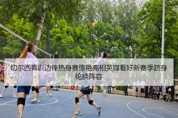 切尔西青训边锋热身赛惊艳亮相英媒看好新赛季跻身轮换阵容